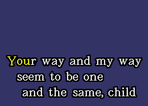 Your way and my way
seem to be one
and the same, child