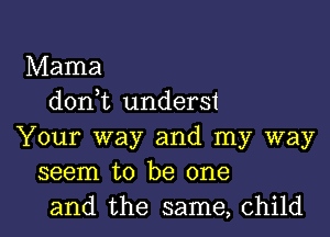 Mama
donk unders1

Your way and my way
seem to be one

and the same, child I