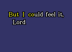 But I could feel it,
Lord