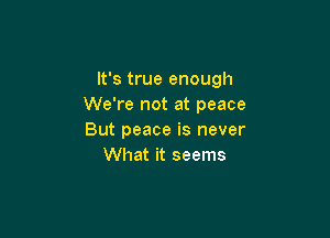 It's true enough
We're not at peace

But peace is never
What it seems