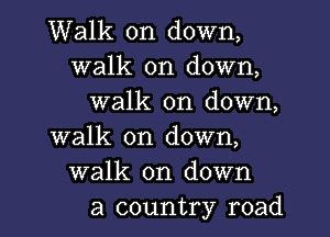 Walk on down,
walk on down,
walk on down,
walk on down,
walk on down
a country road