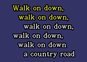 Walk on down,
walk on down,
walk on down,
walk on down,
walk on down
a country road