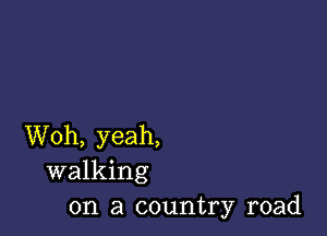 Woh, yeah,
walking
on a country road