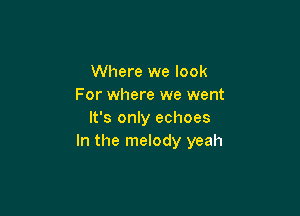 Where we look
For where we went

It's only echoes
In the melody yeah