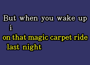 But When you wake up
i.

on that magic carpet ride
last night