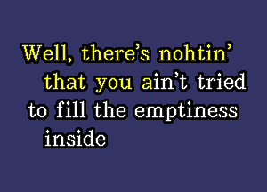 Well, therds nohtirf
that you aim tried

to fill the emptiness
inside