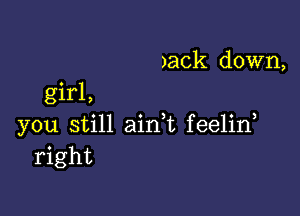 )ack down,
girl,

you still airft feelid
right