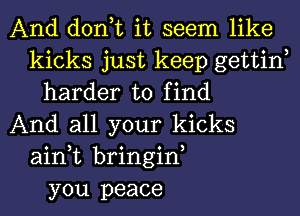 And don,t it seem like
kicks just keep gettinl
harder to find
And all your kicks
ain,t bringinl
you peace