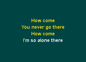 How come
You never go there

How come
I'm so alone there