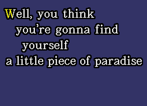 Well, you think
youTe gonna find
yourself

a little piece of paradise