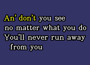 Any donot you see
no matter What you do

You,ll never run away
from you