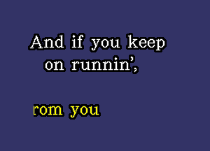 And if you keep
on runnini

rom you