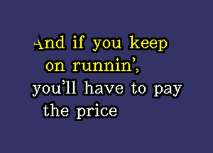 ind if you keep
on runnini

y0u ll have to pay
the price