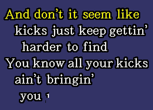 And don,t it seem like
kicks just keep gettinl
harder to find
You know all your kicks
ain,t bringinl
you 1