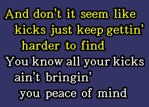 And don,t it seem like
kicks just keep gettinl
harder to find
You know all your kicks
ain,t bringinl
you peace of mind