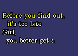 Before you find out,
ifs too late

Girl,
you better get 5