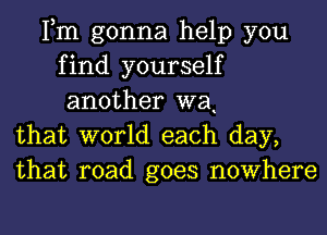 Fm gonna help you
find yourself
another wat

that world each day,
that road goes nowhere