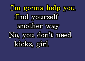 Fm gonna help you
find yourself
another way

No, you dodt need
kicks, girl