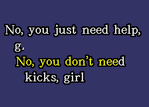 No, you just need help,
g.

No, you doan need
kicks, girl