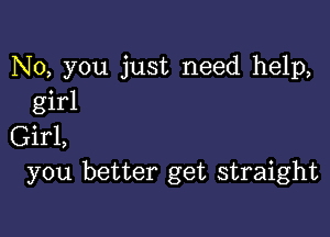 No, you just need help,
girl

Girl,
you better get straight