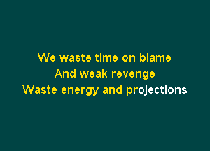 We waste time on blame
And weak revenge

Waste energy and projections