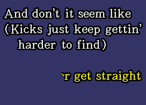 And d0n t it seem like
(Kicks just keep gettiw
harder to find)

T get straight

g