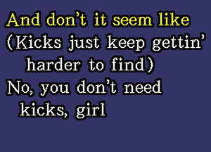 And don t it seem like
(Kicks just keep gettirf
harder to find)

No, you dorft need
kicks, girl