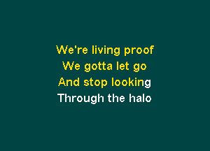 We're living proof
We gotta let go

And stop looking
Through the halo