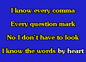 I know every comma
Every question mark
No I don't have to look

I know the words by heart