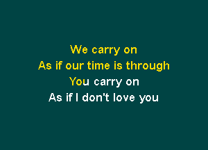 We carry on
As if our time is through

You carry on
As ifl don't love you