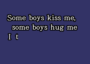 Some boys kiss me,
some boys hug me

I t