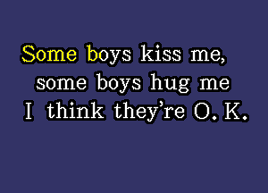 Some boys kiss me,
some boys hug me

I think they re O. K.