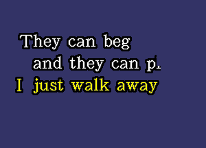 They can beg
and they can p

I just walk away