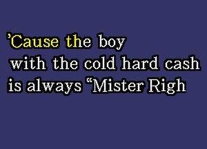 Cause the boy
With the cold hard cash

is always uMister Righ