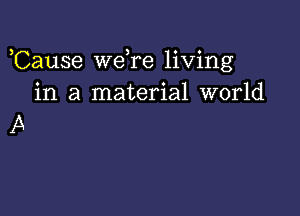 ,Cause wdre living
in a material world

A