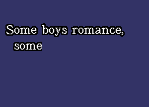 Some boys romance,
some