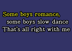 Some boys romance,
some boys 310W dance
Thafs all right With me