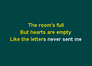 The room's full
But hearts are empty

Like the letters never sent me