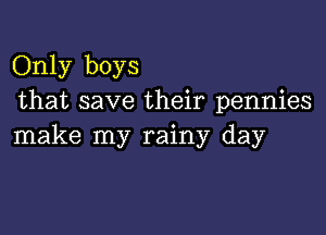 Only boys
that save their pennies

make my rainy day