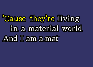 ,Cause thefre living
in a material world

And I am a mat