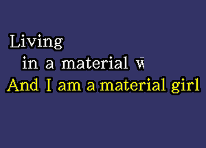 Living
in a material Vi

And I am a material girl