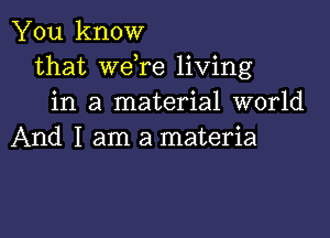 You know
that Wdre living
in a material world

And I am a materia