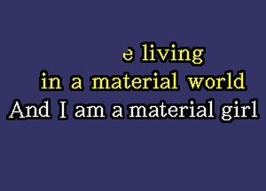 e living
in a material world

And I am a material girl