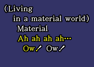 (Living
in a material world)
Material

Ah ah ah ah-
OW! OW!