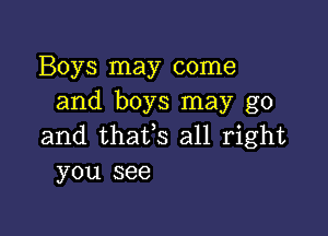 Boys may come
and boys may go

and thats all right
you see