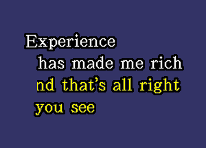 Experience
has made me rich

nd thats all right
you see