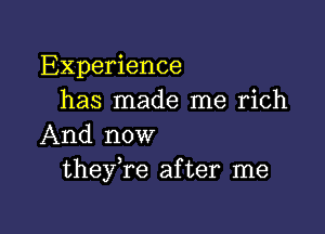 Experience
has made me rich

And now
theyTe after me