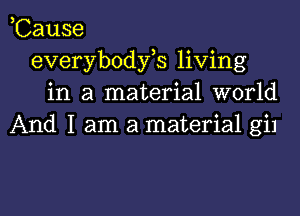 ,Cause
everybodfs living
in a material world

And I am a material gil