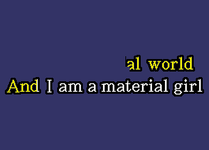 a1 world

And I am a material girl