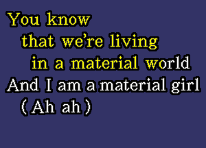 You know
that Wdre living
in a material world

And I am a material girl
(Ah ah)